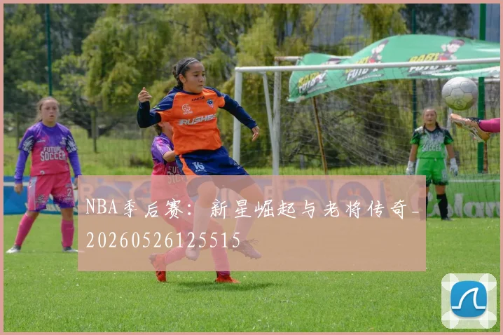 NBA季后赛：新星崛起与老将传奇_20260526125515