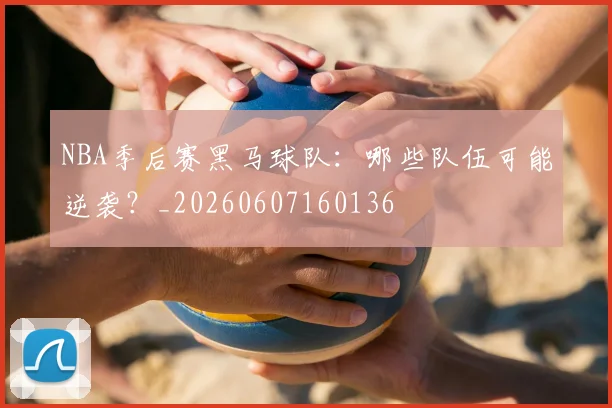 NBA季后赛黑马球队：哪些队伍可能逆袭？_20260607160136