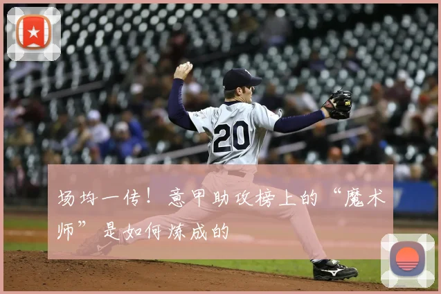 场均一传！意甲助攻榜上的“魔术师”是如何炼成的