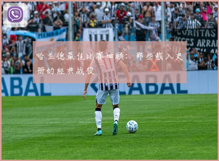 哈兰德最佳比赛回顾:那些载入史册的经典战役