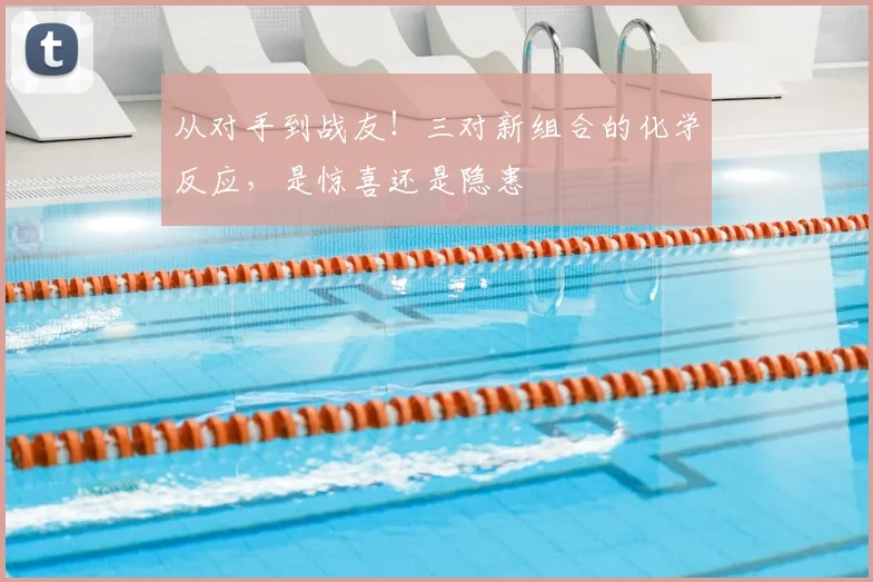 从对手到战友!三对新组合的化学反应,是惊喜还是隐患