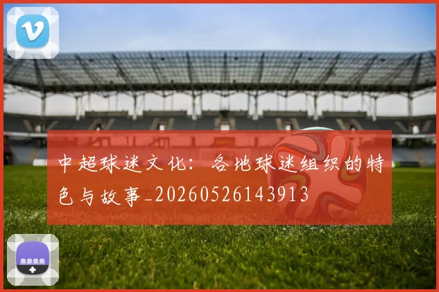 中超球迷文化：各地球迷组织的特色与故事_20260526143913