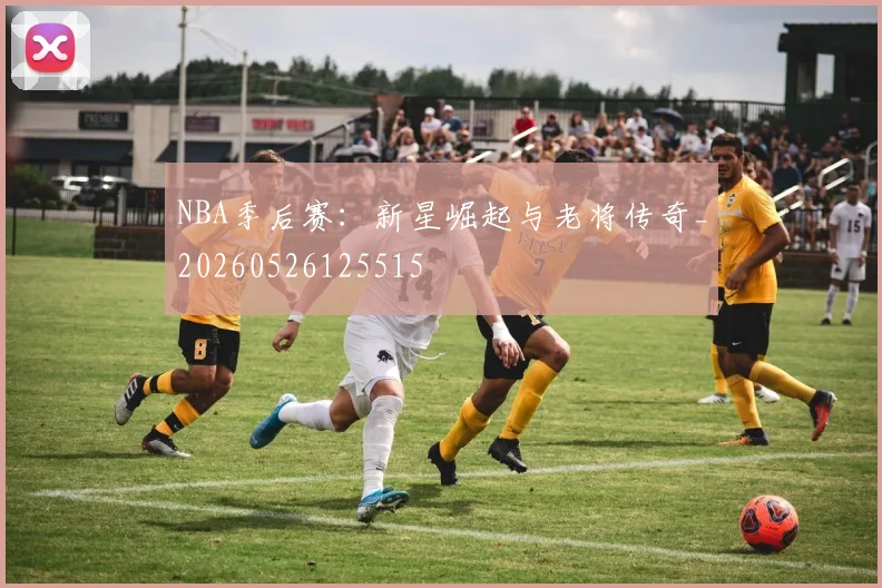NBA季后赛：新星崛起与老将传奇_20260526125515