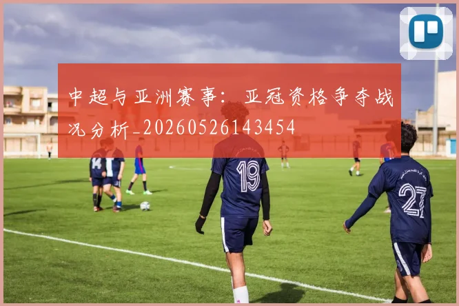 中超与亚洲赛事:亚冠资格争夺战况分析_20260526143454