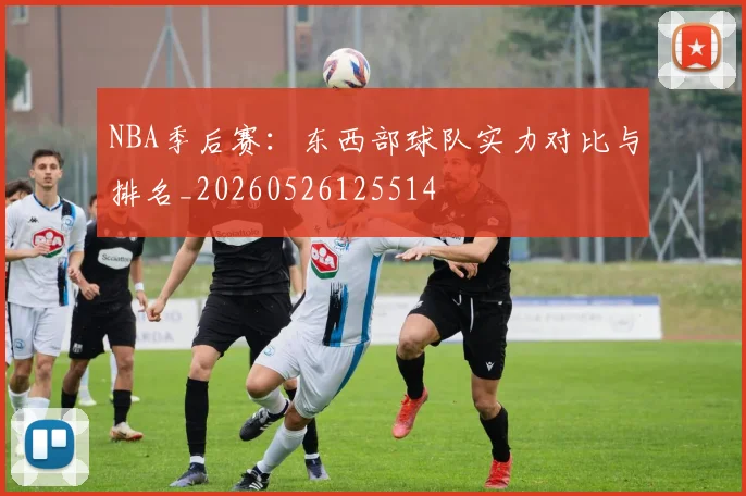 NBA季后赛：东西部球队实力对比与排名_20260526125514