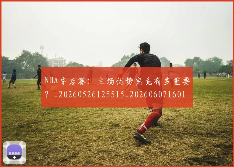NBA季后赛：主场优势究竟有多重要？_20260526125515_20260607160138