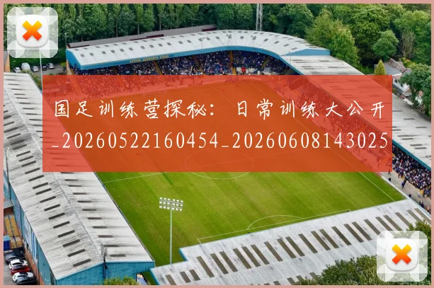 国足训练营探秘:日常训练大公开_20260522160454_20260608143025