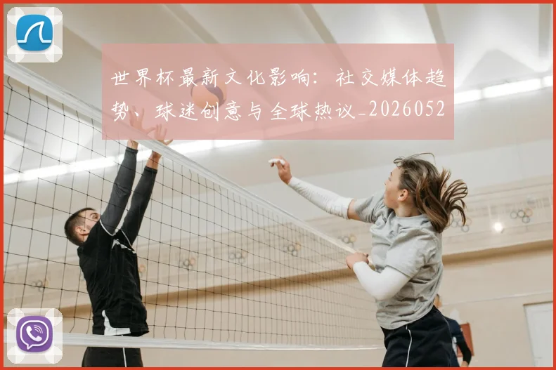 世界杯最新文化影响:社交媒体趋势、球迷创意与全球热议_20260526125714_20260607160431