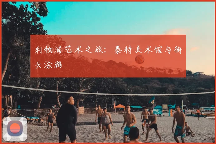 利物浦艺术之旅:泰特美术馆与街头涂鸦