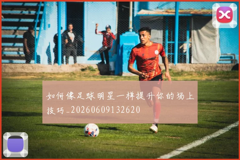 如何像足球明星一样提升你的场上技巧_20260609132620