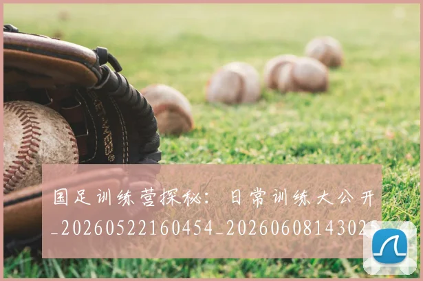 国足训练营探秘:日常训练大公开_20260522160454_20260608143025