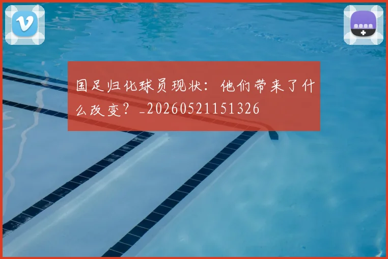 国足归化球员现状:他们带来了什么改变?_20260521151326