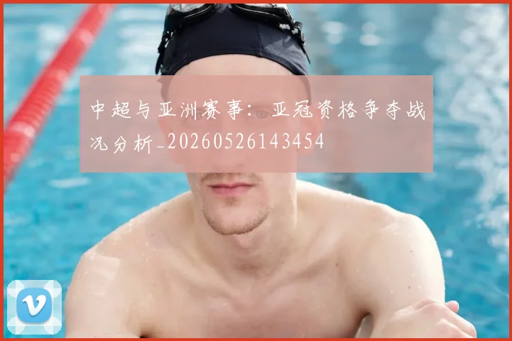 中超与亚洲赛事:亚冠资格争夺战况分析_20260526143454