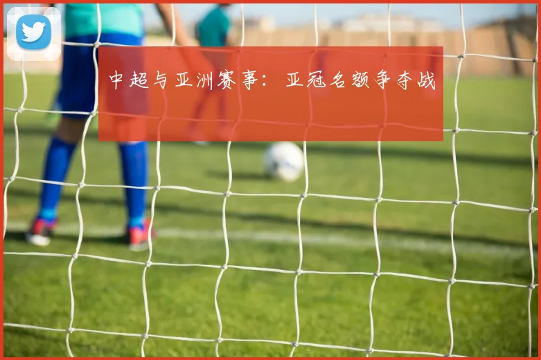 中超与亚洲赛事:亚冠名额争夺战