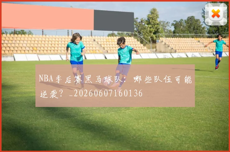 NBA季后赛黑马球队：哪些队伍可能逆袭？_20260607160136