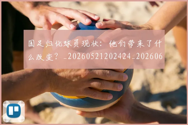 国足归化球员现状：他们带来了什么改变？_20260521202424_20260608142859