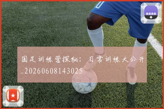 国足训练营探秘:日常训练大公开_20260608143025