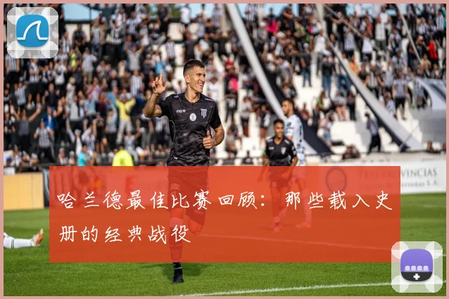 哈兰德最佳比赛回顾:那些载入史册的经典战役
