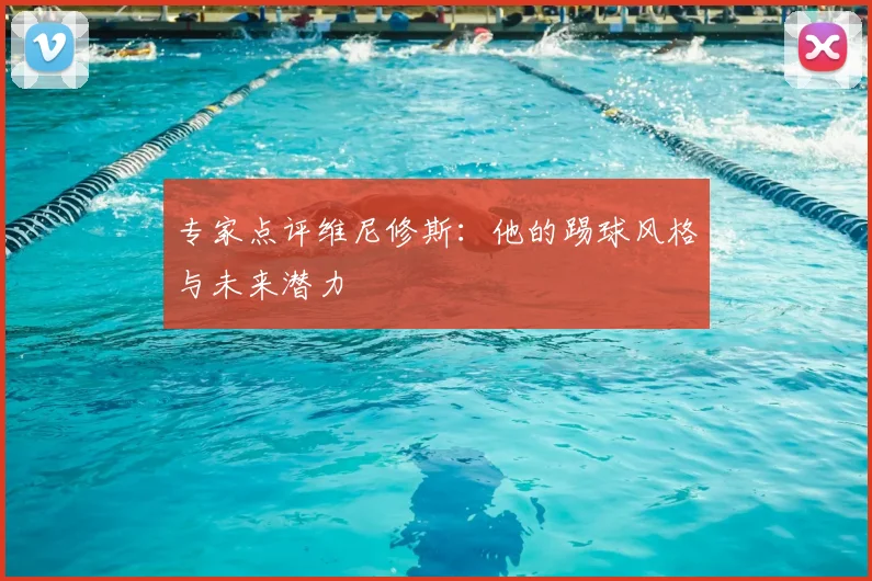 专家点评维尼修斯:他的踢球风格与未来潜力