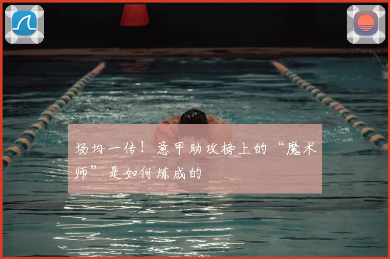 场均一传！意甲助攻榜上的“魔术师”是如何炼成的